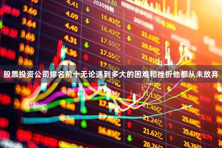 股票投资公司排名前十无论遇到多大的困难和挫折他都从未放弃