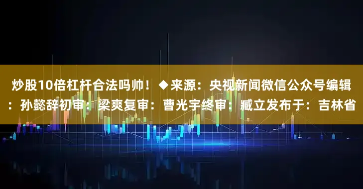 炒股10倍杠杆合法吗帅！◆来源：央视新闻微信公众号编辑：孙懿辞初审：梁爽复审：曹光宇终审：臧立发布于：吉林省