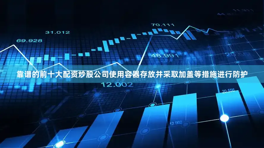 靠谱的前十大配资炒股公司使用容器存放并采取加盖等措施进行防护