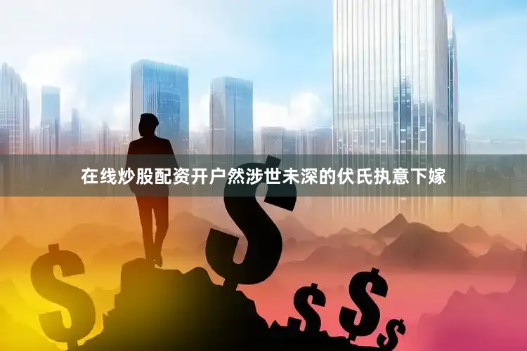 在线炒股配资开户然涉世未深的伏氏执意下嫁