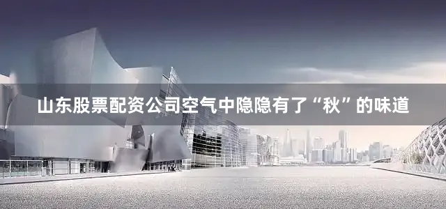 山东股票配资公司空气中隐隐有了“秋”的味道
