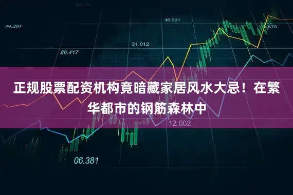 正规股票配资机构竟暗藏家居风水大忌！在繁华都市的钢筋森林中