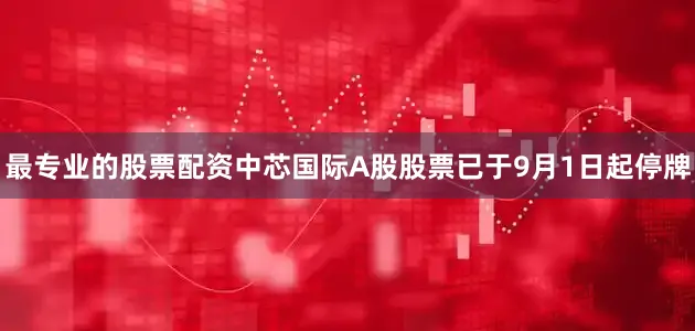 最专业的股票配资　　中芯国际A股股票已于9月1日起停牌