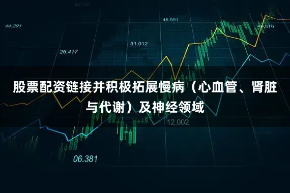 股票配资链接并积极拓展慢病（心血管、肾脏与代谢）及神经领域