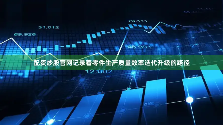 配资炒股官网记录着零件生产质量效率迭代升级的路径