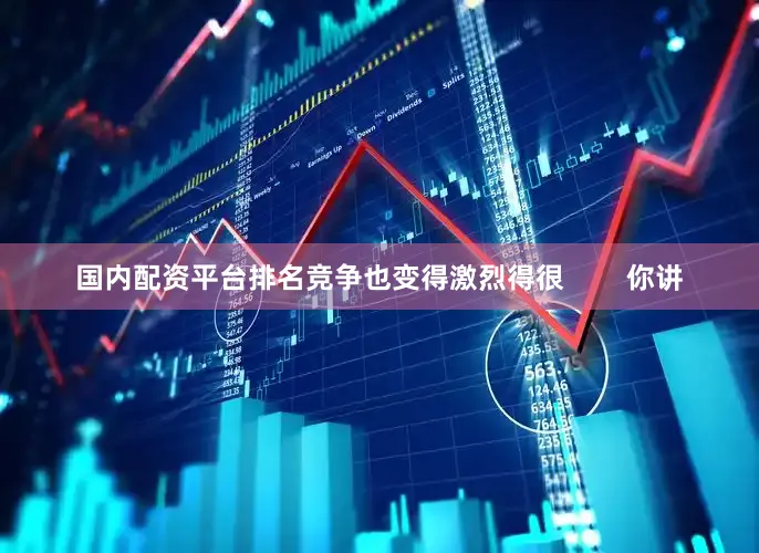 国内配资平台排名竞争也变得激烈得很        你讲