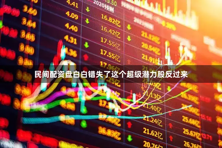 民间配资盘白白错失了这个超级潜力股反过来