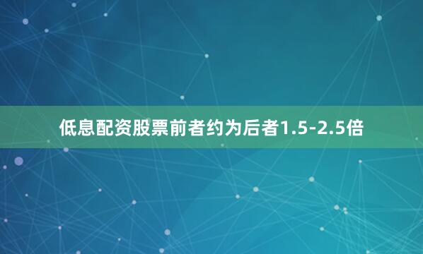 低息配资股票前者约为后者1.5-2.5倍