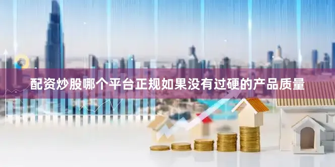 配资炒股哪个平台正规如果没有过硬的产品质量