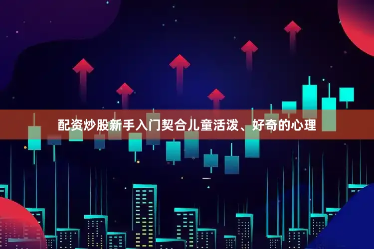 配资炒股新手入门契合儿童活泼、好奇的心理