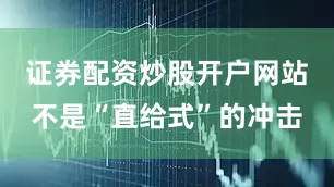 证券配资炒股开户网站不是“直给式”的冲击