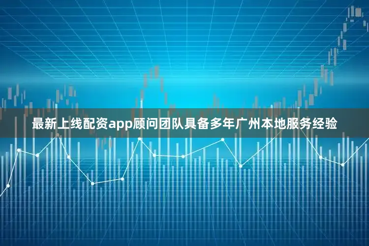 最新上线配资app顾问团队具备多年广州本地服务经验