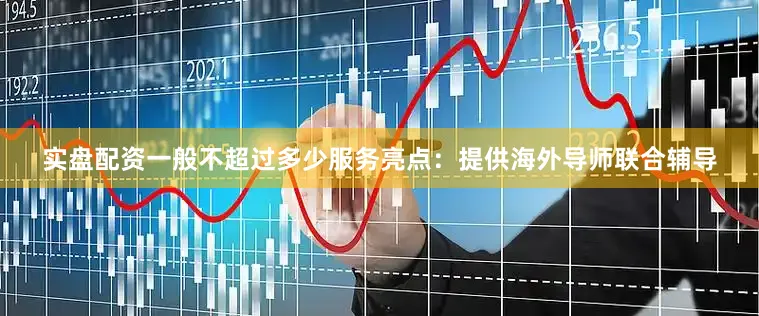 实盘配资一般不超过多少服务亮点：提供海外导师联合辅导
