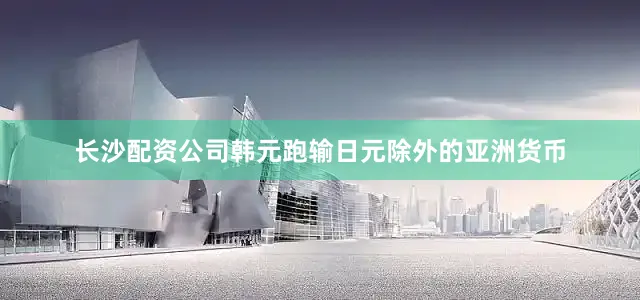 长沙配资公司韩元跑输日元除外的亚洲货币