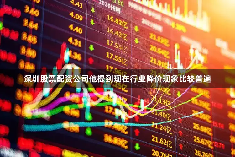 深圳股票配资公司他提到现在行业降价现象比较普遍