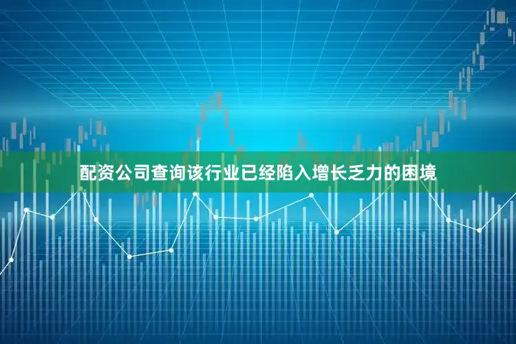 配资公司查询该行业已经陷入增长乏力的困境