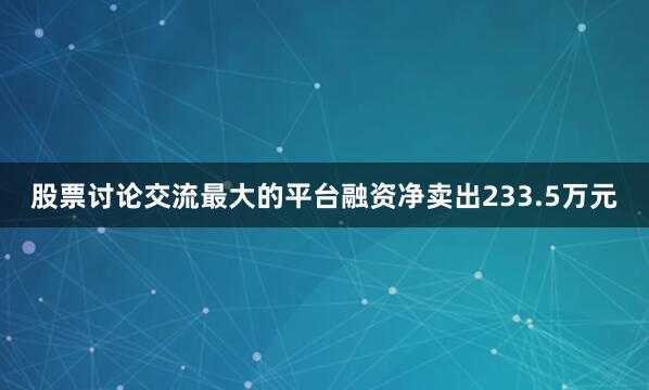 股票讨论交流最大的平台融资净卖出233.5万元