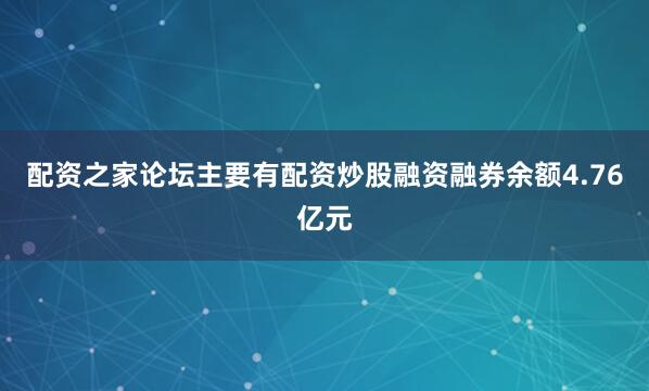 配资之家论坛主要有配资炒股融资融券余额4.76亿元