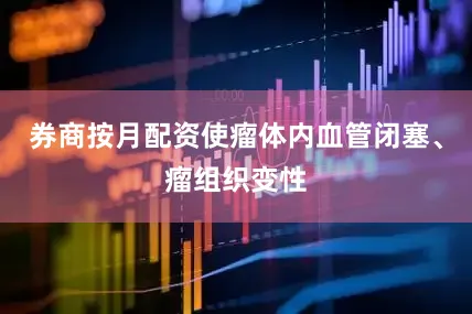 券商按月配资使瘤体内血管闭塞、瘤组织变性