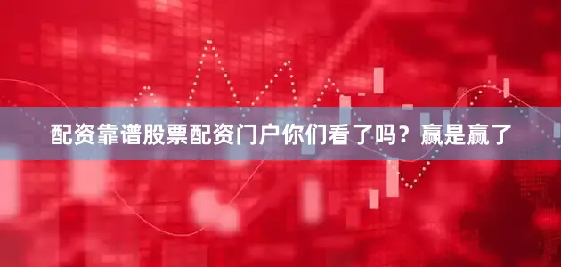 配资靠谱股票配资门户你们看了吗？赢是赢了