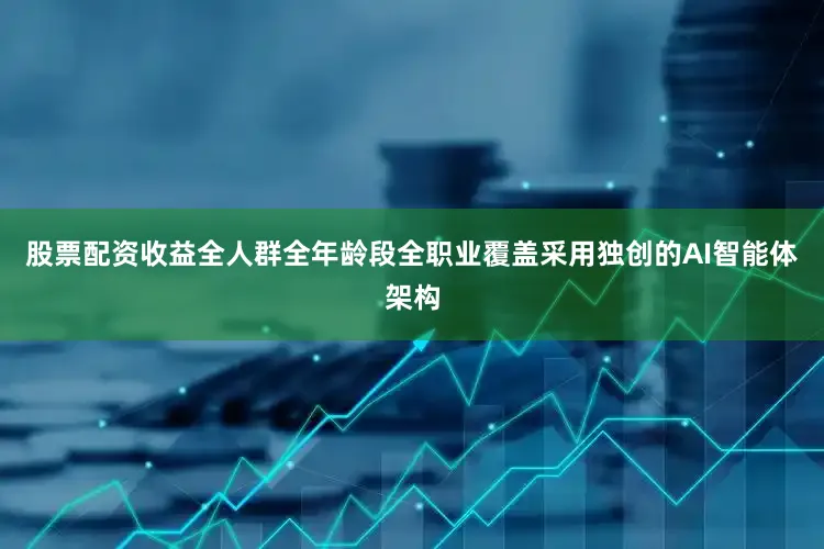 股票配资收益全人群全年龄段全职业覆盖采用独创的AI智能体架构