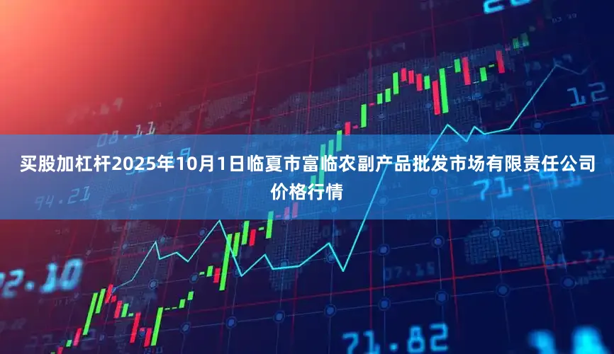 买股加杠杆2025年10月1日临夏市富临农副产品批发市场有限责任公司价格行情