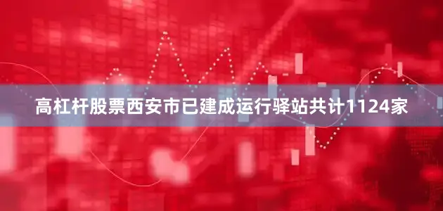 高杠杆股票西安市已建成运行驿站共计1124家