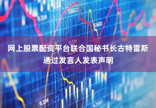 网上股票配资平台联合国秘书长古特雷斯通过发言人发表声明