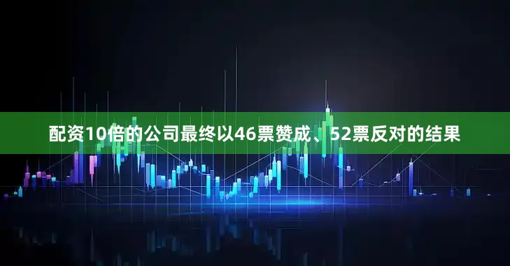 配资10倍的公司最终以46票赞成、52票反对的结果