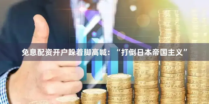 免息配资开户跺着脚高喊：“打倒日本帝国主义”